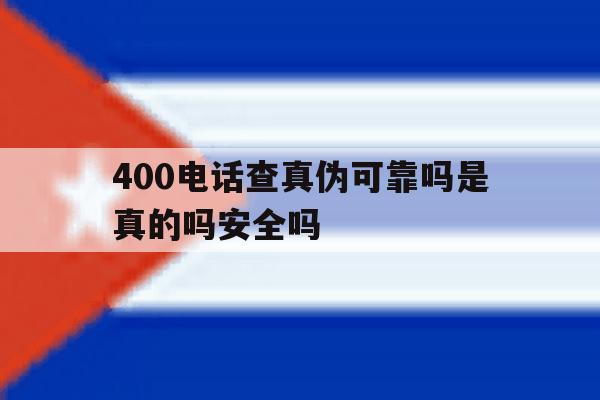 400电话查真伪可靠吗是真的吗安全吗 400电话查真伪可靠吗是真的吗安全吗