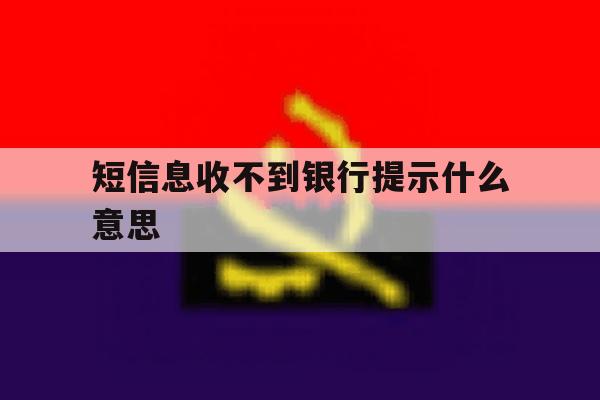 短信息收不到银行提示什么意思 短信息收不到银行提示什么意思
