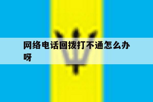 网络电话回拨打不通怎么办呀 网络电话回拨打不通怎么办呀