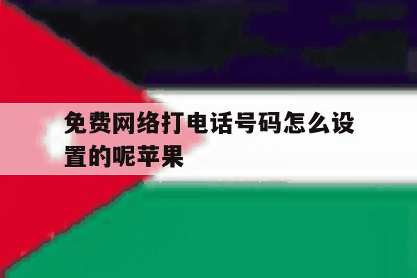 免费网络打电话号码怎么设置的呢苹果 免费网络打电话号码怎么设置的呢苹果