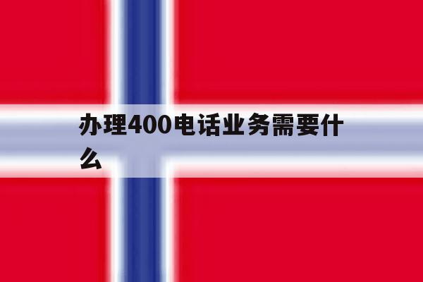 办理400电话业务需要什么 办理400电话业务需要什么
