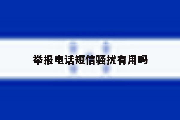 举报电话短信骚扰有用吗 举报电话短信骚扰有用吗