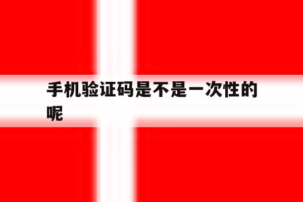 手机验证码是不是一次性的呢 手机验证码是不是一次性的呢