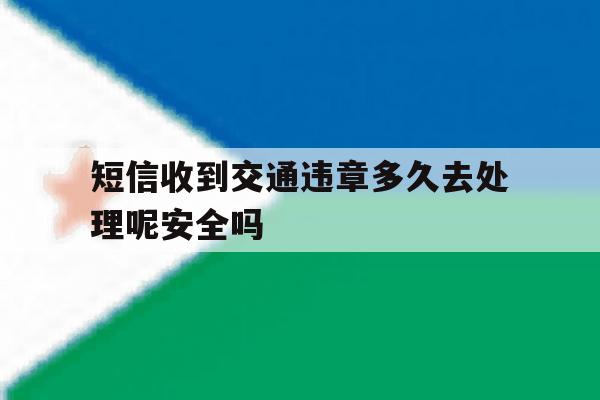 短信收到交通违章多久去处理呢安全吗 短信收到交通违章多久去处理呢安全吗