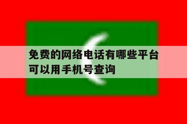 免费的网络电话有哪些平台可以用手机号查询 免费的网络电话有哪些平台可以用手机号查询