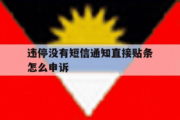 违停没有短信通知直接贴条怎么申诉 违停没有短信通知直接贴条怎么申诉