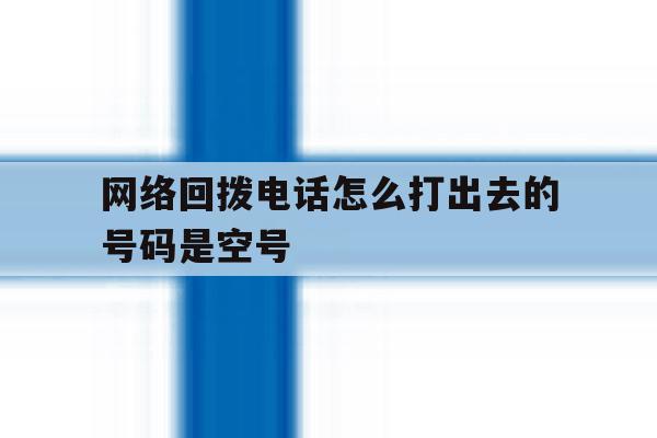 网络回拨电话怎么打出去的号码是空号 网络回拨电话怎么打出去的号码是空号