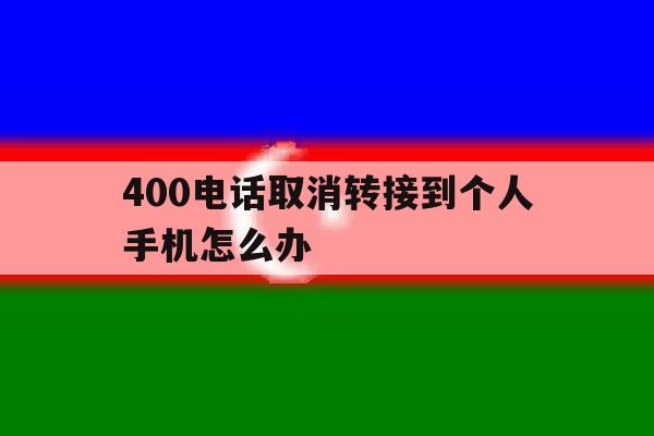 400电话取消转接到个人手机怎么办 400电话取消转接到个人手机怎么办