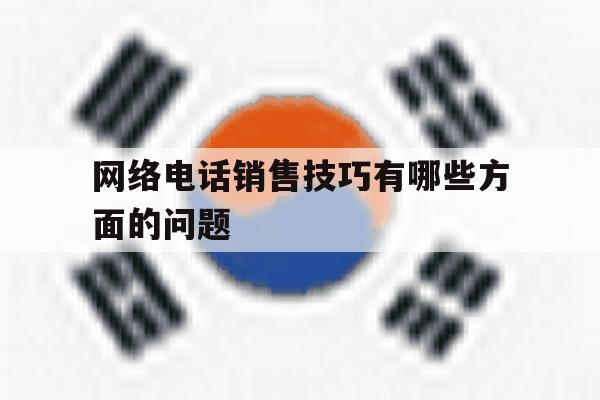 包含网络电话销售技巧有哪些方面的问题的词条 包含网络电话销售技巧有哪些方面的问题的词条
