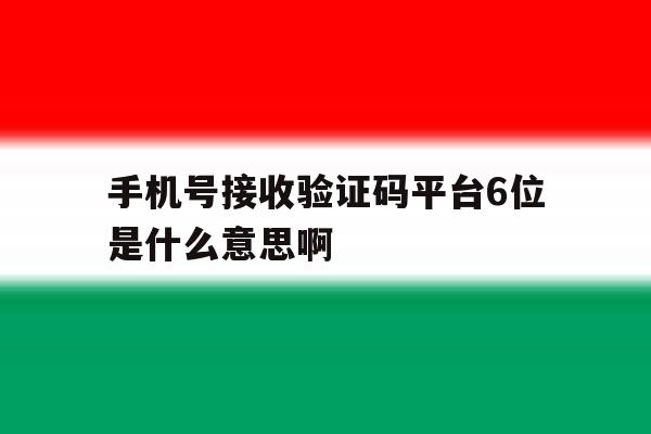 手机号接收验证码平台6位是什么意思啊的简单介绍 手机号接收验证码平台6位是什么意思啊的简单介绍