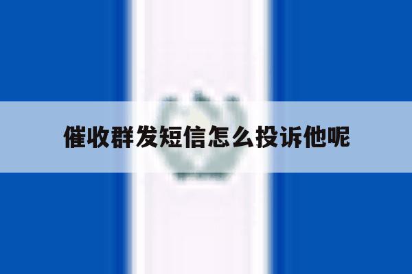 催收群发短信怎么投诉他呢 催收群发短信怎么投诉他呢