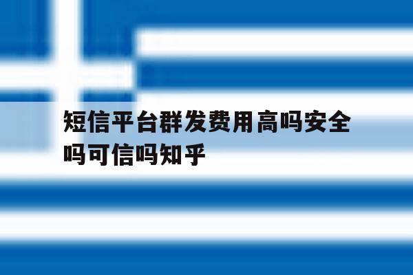 短信平台群发费用高吗安全吗可信吗知乎的简单介绍 短信平台群发费用高吗安全吗可信吗知乎的简单介绍