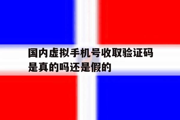 国内虚拟手机号收取验证码是真的吗还是假的 国内虚拟手机号收取验证码是真的吗还是假的