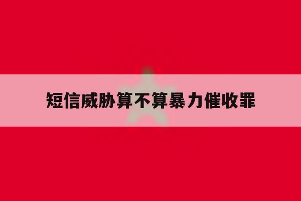 短信威胁算不算暴力催收罪 短信威胁算不算暴力催收罪