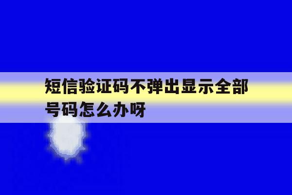 短信验证码不弹出显示全部号码怎么办呀的简单介绍 短信验证码不弹出显示全部号码怎么办呀的简单介绍