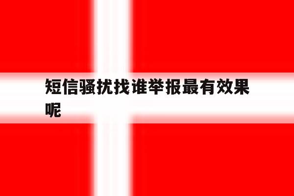 短信骚扰找谁举报最有效果呢 短信骚扰找谁举报最有效果呢