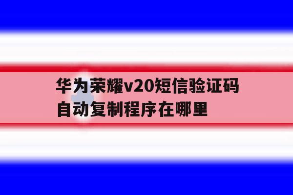 关于华为荣耀v20短信验证码自动复制程序在哪里的信息 关于华为荣耀v20短信验证码自动复制程序在哪里的信息
