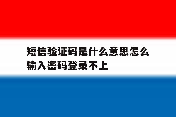 短信验证码是什么意思怎么输入密码登录不上 短信验证码是什么意思怎么输入密码登录不上