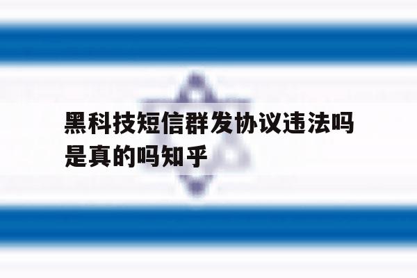 包含黑科技短信群发协议违法吗是真的吗知乎的词条 包含黑科技短信群发协议违法吗是真的吗知乎的词条
