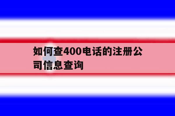 如何查400电话的注册公司信息查询的简单介绍 如何查400电话的注册公司信息查询的简单介绍