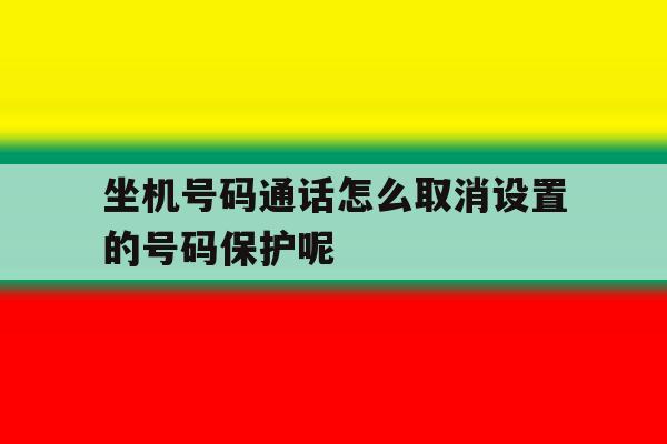 坐机号码通话怎么取消设置的号码保护呢 坐机号码通话怎么取消设置的号码保护呢