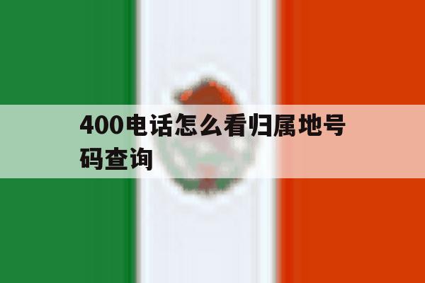 400电话怎么看归属地号码查询 400电话怎么看归属地号码查询