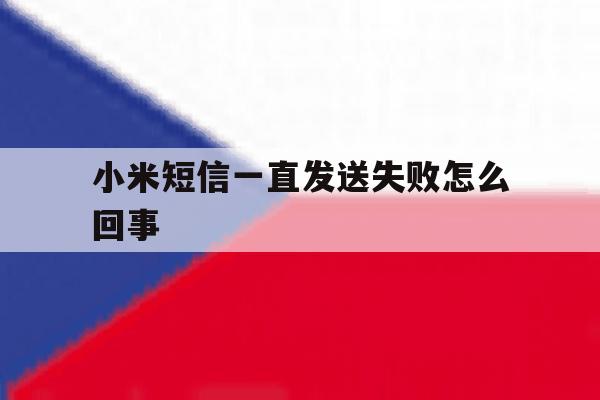 小米短信一直发送失败怎么回事 小米短信一直发送失败怎么回事