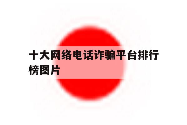 十大网络电话诈骗平台排行榜图片 十大网络电话诈骗平台排行榜图片