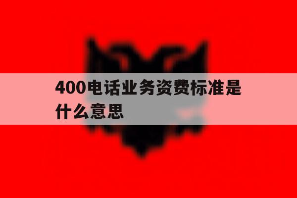 400电话业务资费标准是什么意思 400电话业务资费标准是什么意思