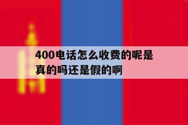 400电话怎么收费的呢是真的吗还是假的啊的简单介绍 400电话怎么收费的呢是真的吗还是假的啊的简单介绍