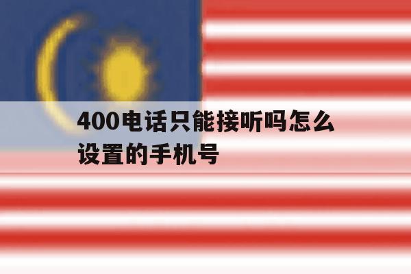 400电话只能接听吗怎么设置的手机号 400电话只能接听吗怎么设置的手机号