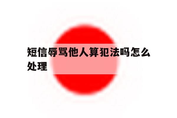 短信辱骂他人算犯法吗怎么处理 短信辱骂他人算犯法吗怎么处理