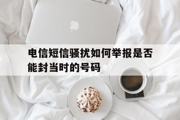 电信短信骚扰如何举报是否能封当时的号码 电信短信骚扰如何举报是否能封当时的号码