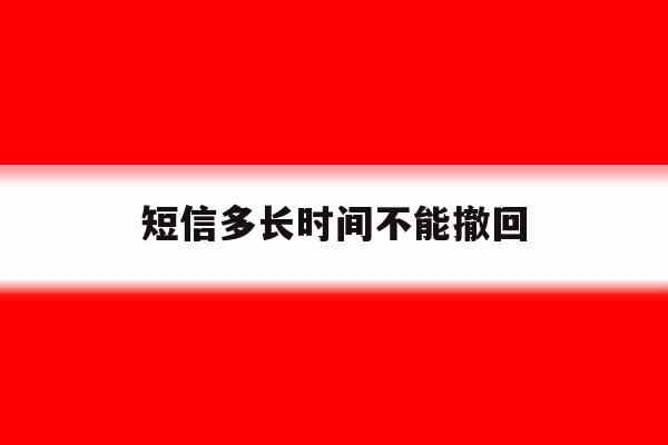 短信多长时间不能撤回 短信多长时间不能撤回