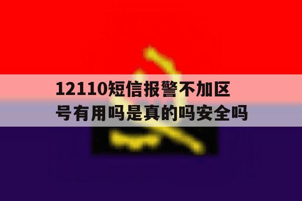 包含12110短信报警不加区号有用吗是真的吗安全吗的词条 包含12110短信报警不加区号有用吗是真的吗安全吗的词条