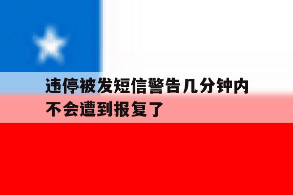 违停被发短信警告几分钟内不会遭到报复了 违停被发短信警告几分钟内不会遭到报复了