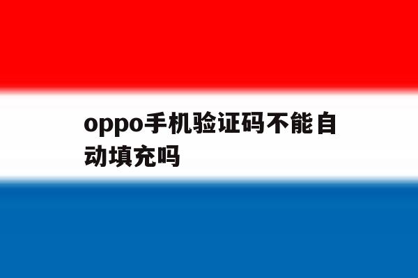 oppo手机验证码不能自动填充吗 oppo手机验证码不能自动填充吗