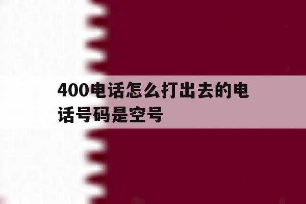400电话怎么打出去的电话号码是空号 400电话怎么打出去的电话号码是空号