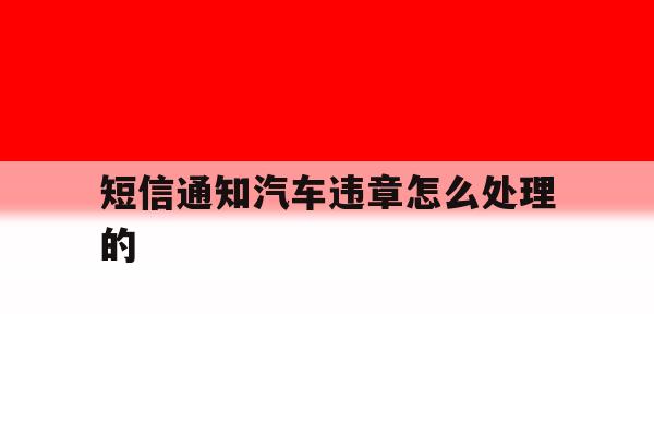 短信通知汽车违章怎么处理的 短信通知汽车违章怎么处理的