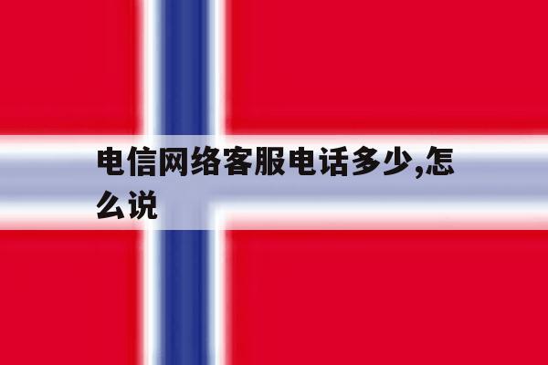 电信网络客服电话多少,怎么说 电信网络客服电话多少,怎么说