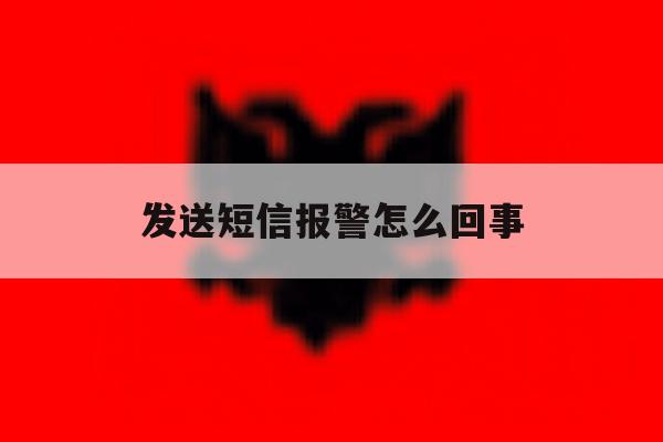 发送短信报警怎么回事 发送短信报警怎么回事