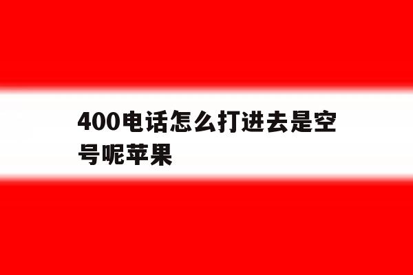 400电话怎么打进去是空号呢苹果 400电话怎么打进去是空号呢苹果