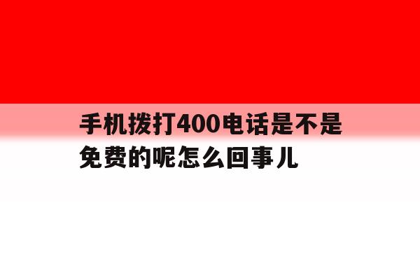 手机拨打400电话是不是免费的呢怎么回事儿的简单介绍 手机拨打400电话是不是免费的呢怎么回事儿的简单介绍