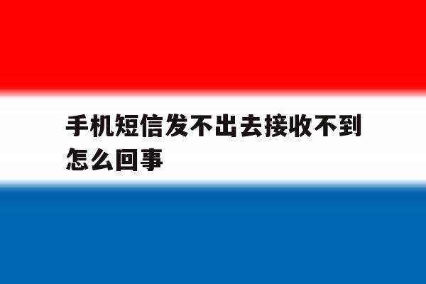 手机短信发不出去接收不到怎么回事 手机短信发不出去接收不到怎么回事