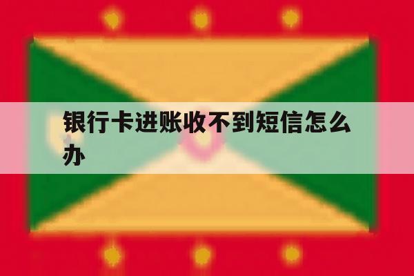 银行卡进账收不到短信怎么办 银行卡进账收不到短信怎么办
