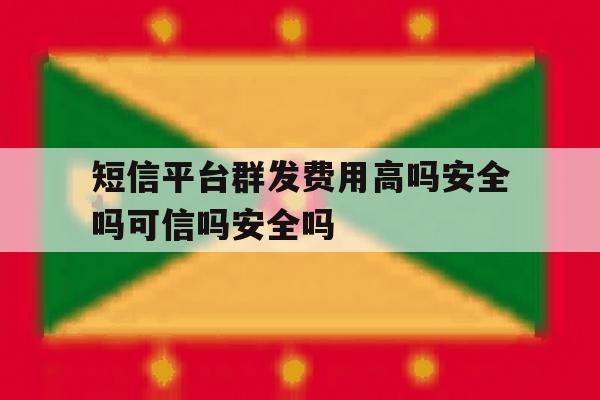 短信平台群发费用高吗安全吗可信吗安全吗的简单介绍 短信平台群发费用高吗安全吗可信吗安全吗的简单介绍