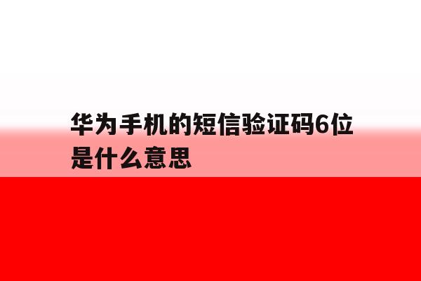 华为手机的短信验证码6位是什么意思 华为手机的短信验证码6位是什么意思