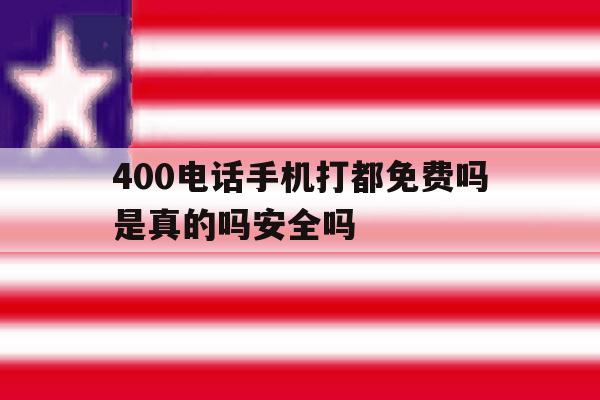 包含400电话手机打都免费吗是真的吗安全吗的词条 包含400电话手机打都免费吗是真的吗安全吗的词条