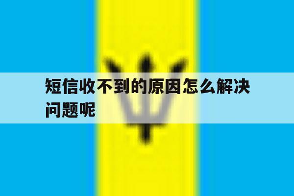 短信收不到的原因怎么解决问题呢 短信收不到的原因怎么解决问题呢