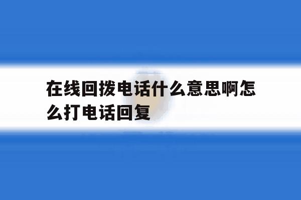 在线回拨电话什么意思啊怎么打电话回复 在线回拨电话什么意思啊怎么打电话回复